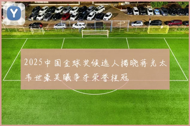 2025中国金球奖候选人揭晓蒋光太韦世豪吴曦争夺荣誉桂冠