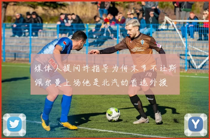 媒体人提问许指导为何末节不让斯佩尔曼上场他是北汽的首选外援
