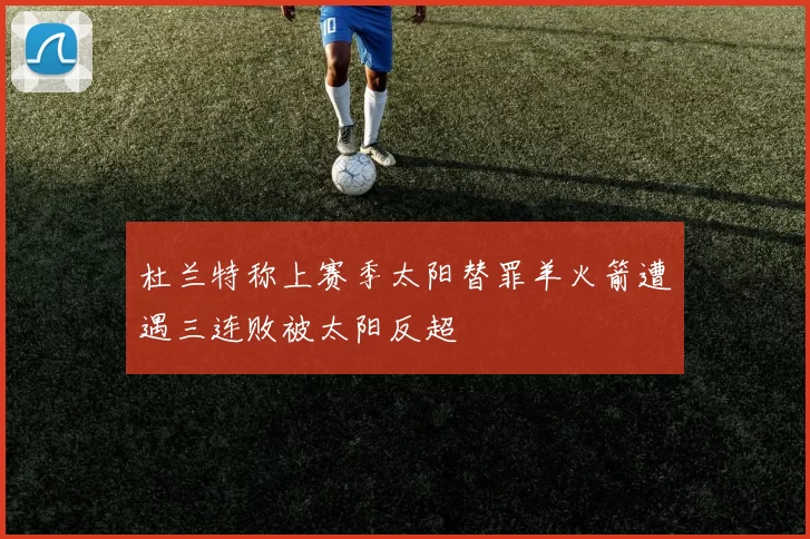 杜兰特称上赛季太阳替罪羊火箭遭遇三连败被太阳反超