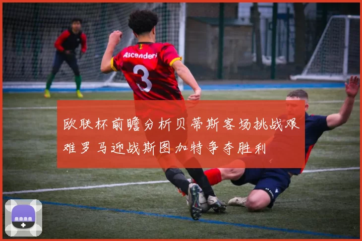 欧联杯前瞻分析贝蒂斯客场挑战艰难罗马迎战斯图加特争夺胜利