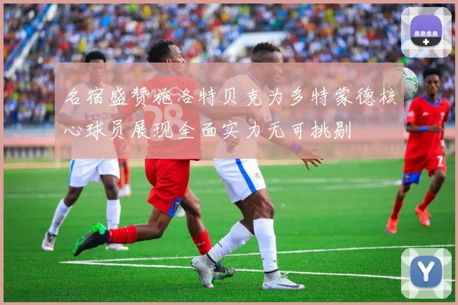 名宿盛赞施洛特贝克为多特蒙德核心球员展现全面实力无可挑剔