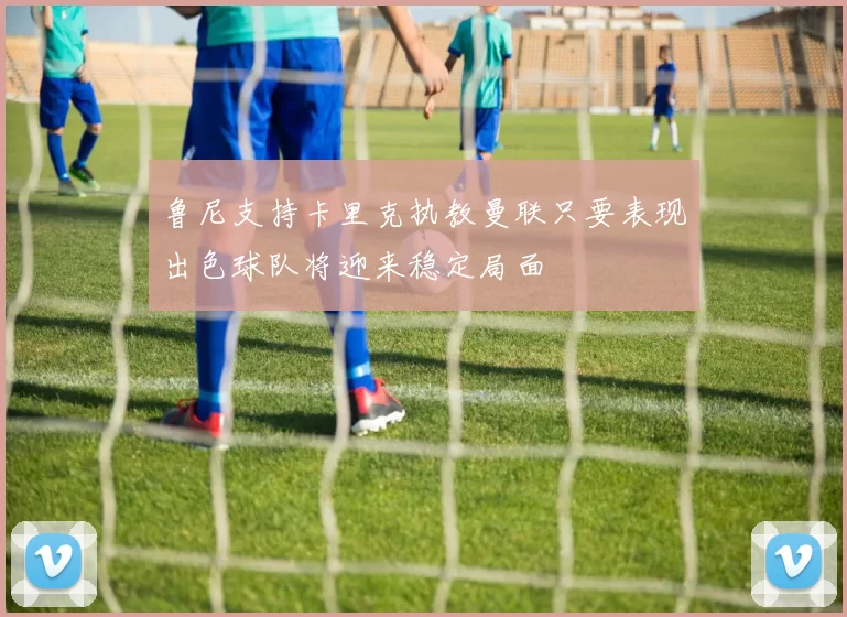 鲁尼支持卡里克执教曼联只要表现出色球队将迎来稳定局面
