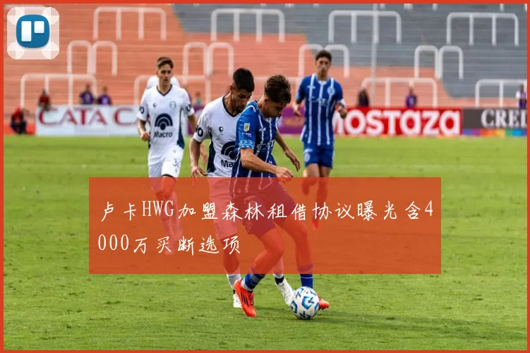 卢卡HWG加盟森林租借协议曝光含4000万买断选项
