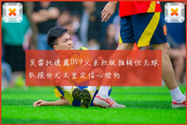 莫雷托透露DV9父亲积极推销但无球队报价尤文坚定信心续约