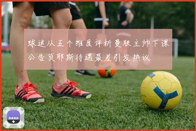 球迷从五个维度评析曼联主帅下课公告莫耶斯待遇最差引发热议