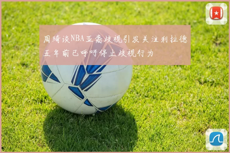 周琦谈NBA亚裔歧视引发关注利拉德五年前已呼吁停止歧视行为