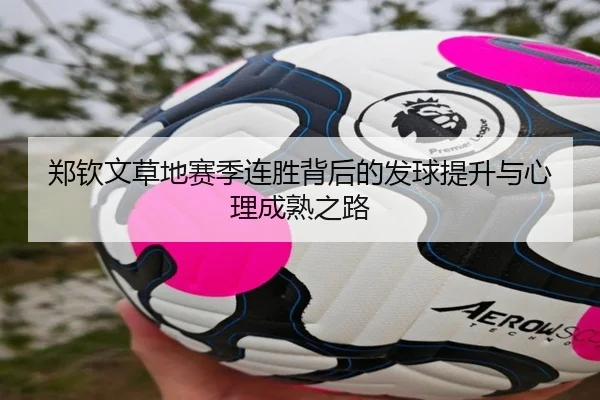 郑钦文草地赛季连胜背后的发球提升与心理成熟之路